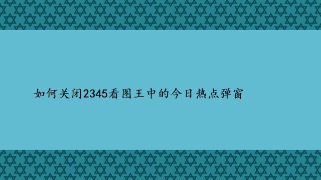  如何关闭2345看图王中的今日热点弹窗