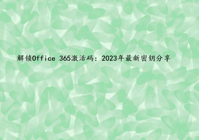 解锁Office 365激活码：2023年最新密钥分享